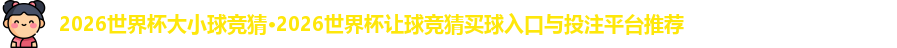 2026世界杯大小球竞猜·2026世界杯让球竞猜买球入口与投注平台推荐